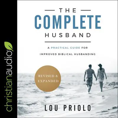 The Complete Husband, Revised and Expanded: A Practical Guide for Improved Biblical Husbanding Audibook, by Lou Priolo