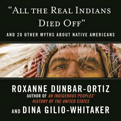 'All the Real Indians Died Off': And 20 Other Myths About Native Americans Audibook, by Roxanne Dunbar-Ortiz