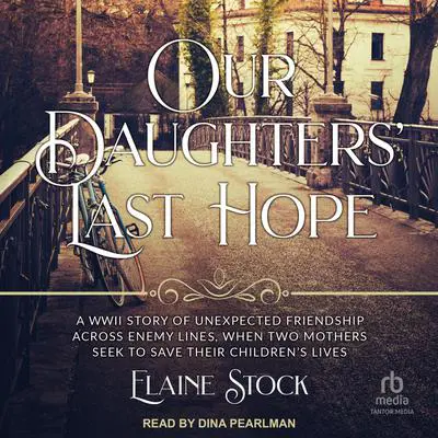 Our Daughters' Last Hope: A WWII Story of Unexpected Friendship Across Enemy Lines When Two Mothers Seek to Save Their Children’s Live Audibook, by Elaine Stock