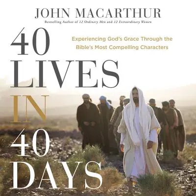 40 Lives in 40 Days: Experiencing God’s Grace Through the Bible’s Most Compelling Characters Audibook, by John MacArthur