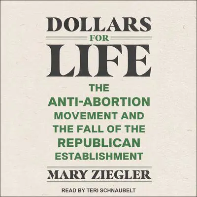 Dollars for Life: The Anti-Abortion Movement and the Fall of the Republican Establishment Audibook, by Mary Ziegler