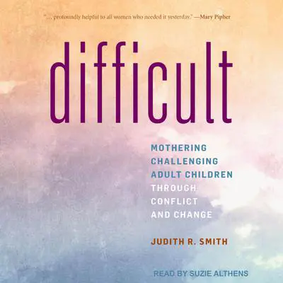 Difficult: Mothering Challenging Adult Children through Conflict and Change Audibook, by Judith R. Smith