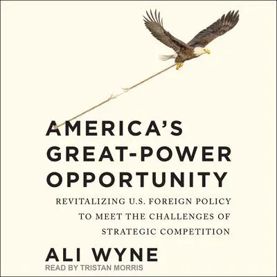 America's Great-Power Opportunity: Revitalizing U.S. Foreign Policy to Meet the Challenges of Strategic Competition Audibook, by Ali Wyne