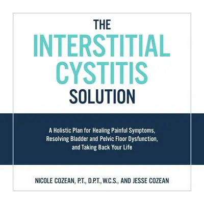 The Interstitial Cystitis Solution: A Holistic Plan for Healing Painful Symptoms, Resolving Bladder and Pelvic Floor Dysfunction, and Taking Back Your Life Audibook, by Jesse Cozean