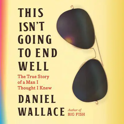 This Isn't Going to End Well: The True Story of a Man I Thought I Knew Audibook, by Daniel Wallace