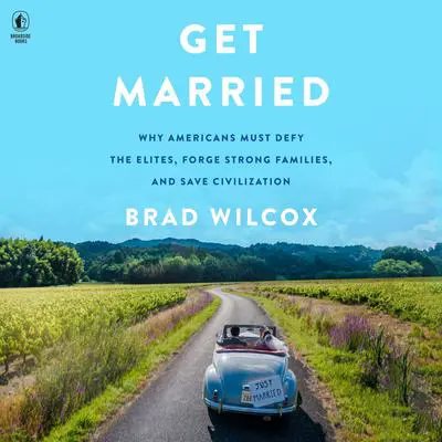 Get Married: Why Americans Must Defy the Elites, Forge Strong Families, and Save Civilization Audibook, by Brad Wilcox