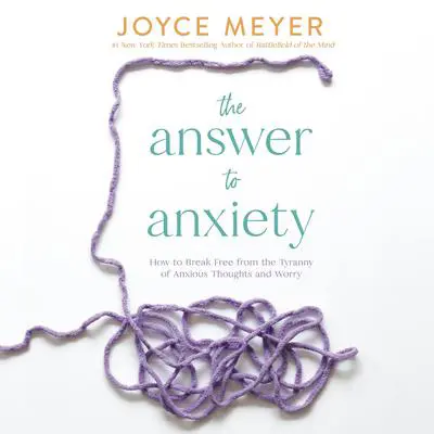 The Answer to Anxiety: How to Break Free from the Tyranny of Anxious Thoughts and Worry Audibook, by Joyce Meyer