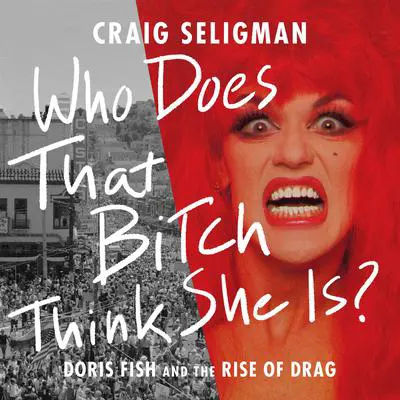 Who Does That Bitch Think She Is?: Doris Fish and the Rise of Drag Audibook, by Craig Seligman