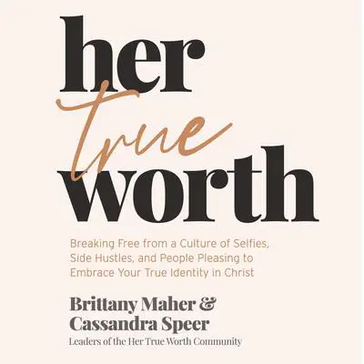 Her True Worth: Breaking Free from a Culture of Selfies, Side Hustles, and People Pleasing to Embrace Your True Identity in Christ Audibook, by Brittany Maher