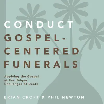 Conduct Gospel-Centered Funerals: Applying the Gospel at the Unique Challenges of Death Audibook, by Brian Croft