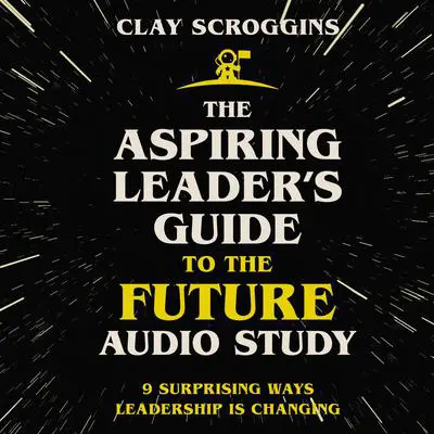 The Aspiring Leader's Guide to the Future Audio Study: 9 Surprising Ways Leadership Is Changing Audibook, by Clay Scroggins