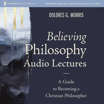 Believing Philosophy Audio Lectures: A Guide to Becoming a Christian Philosopher Audibook, by Dolores  G.  Morris