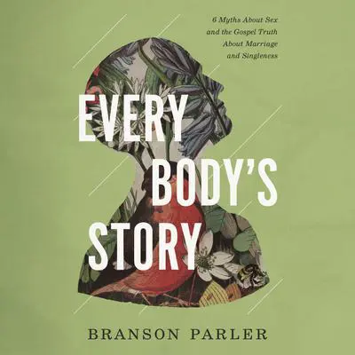 Every Body's Story: 6 Myths About Sex and the Gospel Truth About Marriage and Singleness Audibook, by Branson Parler