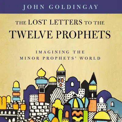 The Lost Letters to the Twelve Prophets: Imagining the Minor Prophets' World Audibook, by John Goldingay