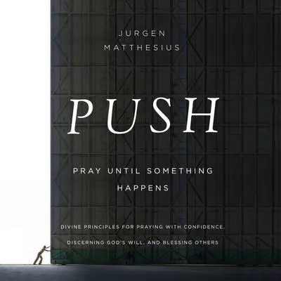 PUSH: Pray Until Something Happens: Divine Principles for Praying with Confidence, Discerning God's Will, and Blessing Others Audibook, by Jurgen Matthesius
