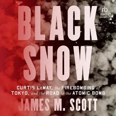 Black Snow: Curtis LeMay, the Firebombing of Tokyo, and the Road to the Atomic Bomb Audibook, by James M. Scott