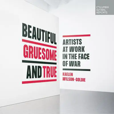 Beautiful, Gruesome, and True: Artists at Work in the Face of War Audibook, by Kaelen Wilson-Goldie