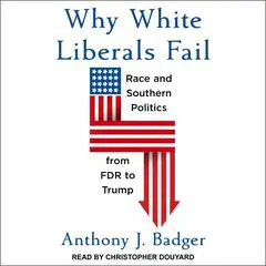 Why White Liberals Fail: Race and Southern Politics from FDR to Trump Audibook, by Anthony J. Badger