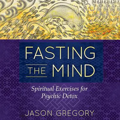 Fasting the Mind: Spiritual Exercises for Psychic Detox Audibook, by Jason Gregory