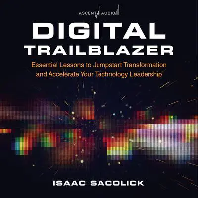Digital Trailblazer: Essential Lessons to Jumpstart Transformation and Accelerate Your Technology Leadership Audibook, by Isaac Sacolick