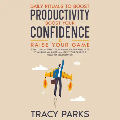 Daily Rituals To Boost Productivity, Boost Your Confidence & Raise Your Game: 5 Exclusive and Effective Morning Routine Practices To Improve Your Life, Manifest Your Desires, and Manifest Your Destiny Audibook, by Tracy Parks