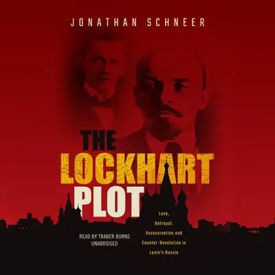 The Lockhart Plot: Love, Betrayal, Assassination, and Counter-Revolution in Lenin's Russia Audibook, by Jonathan Schneer