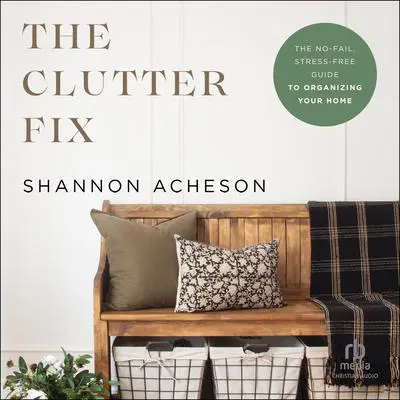 The Clutter Fix: The No-Fail, Stress-Free Guide to Organizing Your Home Audibook, by Shannon Acheson