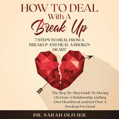 How To Deal With A Break Up: 7 Steps To Heal From A Breakup and Heal A Broken Heart: The Step-by-Step Guide to Moving On from a Relationship, Getting Over Heartbreak, and Get Over a Breakup for Good Audibook, by Sarah Olivier