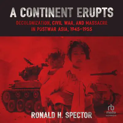 A Continent Erupts: Decolonization, Civil War, and Massacre in Postwar Asia, 1945–1955 Audibook, by Ronald H. Spector