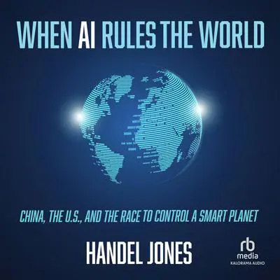 When AI Rules the World: China, the U.S., and the Race to Control a Smart Planet Audibook, by Handel Jones