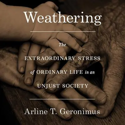 Weathering: The Extraordinary Stress of Ordinary Life in an Unjust Society Audibook, by Arline T. Geronimus
