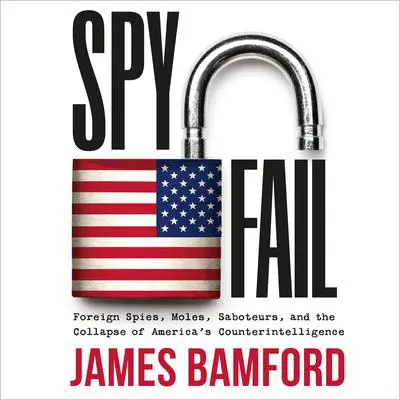 Spyfail: Foreign Spies, Moles, Saboteurs, and the Collapse of America's Counterintelligence Audibook, by James Bamford