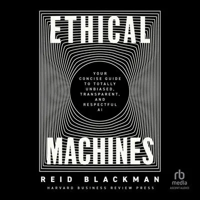 Ethical Machines: Your Concise Guide to Totally Unbiased, Transparent, and Respectful AI Audibook, by Reid Blackman