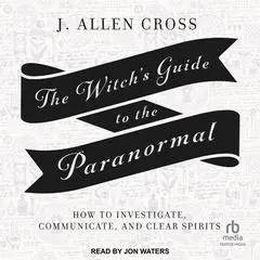 The Witch's Guide to the Paranormal: How to Investigate, Communicate, and Clear Spirits Audibook, by J. Allen Cross