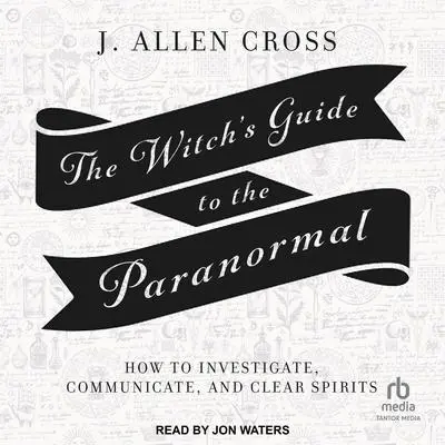 The Witch's Guide to the Paranormal: How to Investigate, Communicate, and Clear Spirits Audibook, by J. Allen Cross