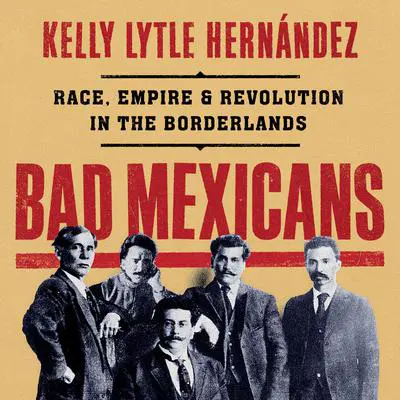 Bad Mexicans: Race, Empire, and Revolution in the Borderlands Audibook, by Kelly Lytle Hernández