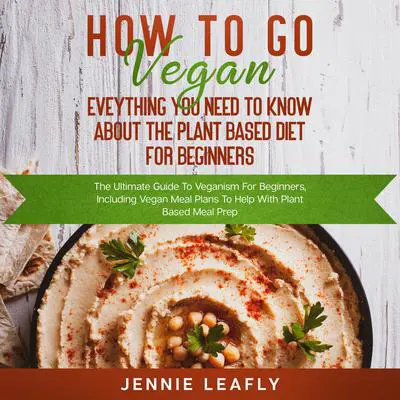 How To Go Vegan: Eveything You Need To Know About The Plant Based Diet for Beginners Audibook, by Jennie Leafly