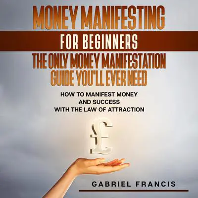 Money Manifesting for Beginners: The Only Money Manifestation Guide You'll Ever Need Audibook, by Gabriel Francis