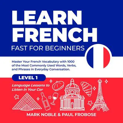Learn French Fast for Beginners: Master Your French Vocabulary with 1000 of the Most Commonly Used Words, Verbs and Phrases in Everyday Conversation. Level 1 Language Lessons to Listen in Your Car Audibook, by Mark Noble
