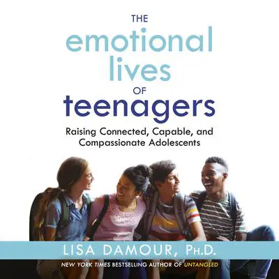 The Emotional Lives of Teenagers: Raising Connected, Capable, and Compassionate Adolescents Audibook, by Lisa Damour