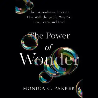 The Power of Wonder: The Extraordinary Emotion That Will Change the Way You Live, Learn, and Lead Audibook, by Monica C. Parker