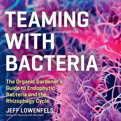Teaming with Bacteria: The Organic Gardener’s Guide to Endophytic Bacteria and the Rhizophagy Cycle Audibook, by Jeff Lowenfels