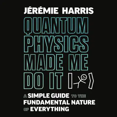 Quantum Physics Made Me Do It: A Simple Guide to the Fundamental Nature of Everything Audibook, by Jeremie Harris