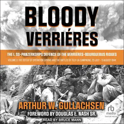 Bloody Verrières: The I. SS-Panzerkorps Defence of the Verrières-Bourguebus Ridges: Volume 2: The Defeat of Operation Spring and the Battles of Tilly-La-Campagne, 23 July – 5 August 1944 Audibook, by Arthur W. Gullachsen