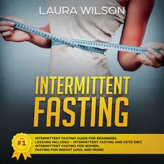 Intermittent Fasting: The #1 Intermittent Fasting Guide For Beginners. Lessons Included - Intermittent Fasting And Keto Diet, Intermittent Fasting For Women, Fasting For Weight Loss, And More! Audibook, by Laura Wilson