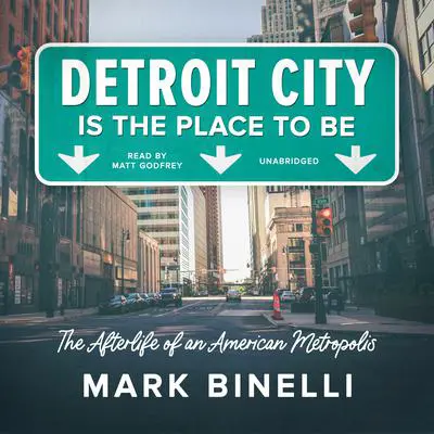 Detroit City Is the Place to Be: The Afterlife of an American Metropolis Audibook, by Mark Binelli