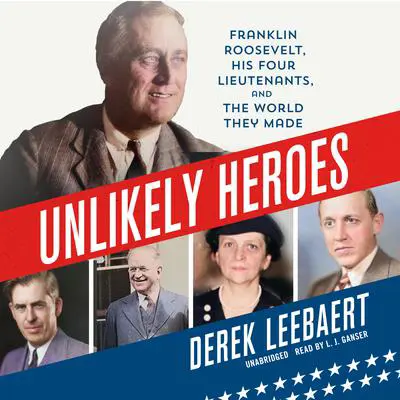 Unlikely Heroes: Franklin Roosevelt, His Four Lieutenants, and the World They Made Audibook, by Derek Leebaert