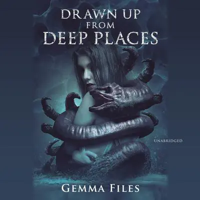 Drawn up from Deep Places Audibook, by Gemma Files