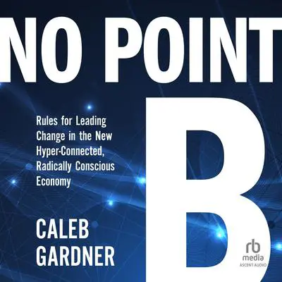 No Point B: Rules for Leading Change in the New Hyper-Connected, Radically Conscious Economy Audibook, by Caleb Gardner