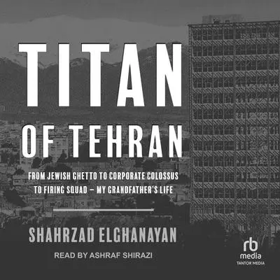 Titan of Tehran: From Jewish Ghetto to Corporate Colossus to Firing Squad - My Grandfather's Life Audibook, by Shahrzad Elghanayan